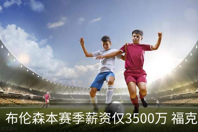 布伦森本赛季薪资仅3500万 福克斯5000万合同下个月生效